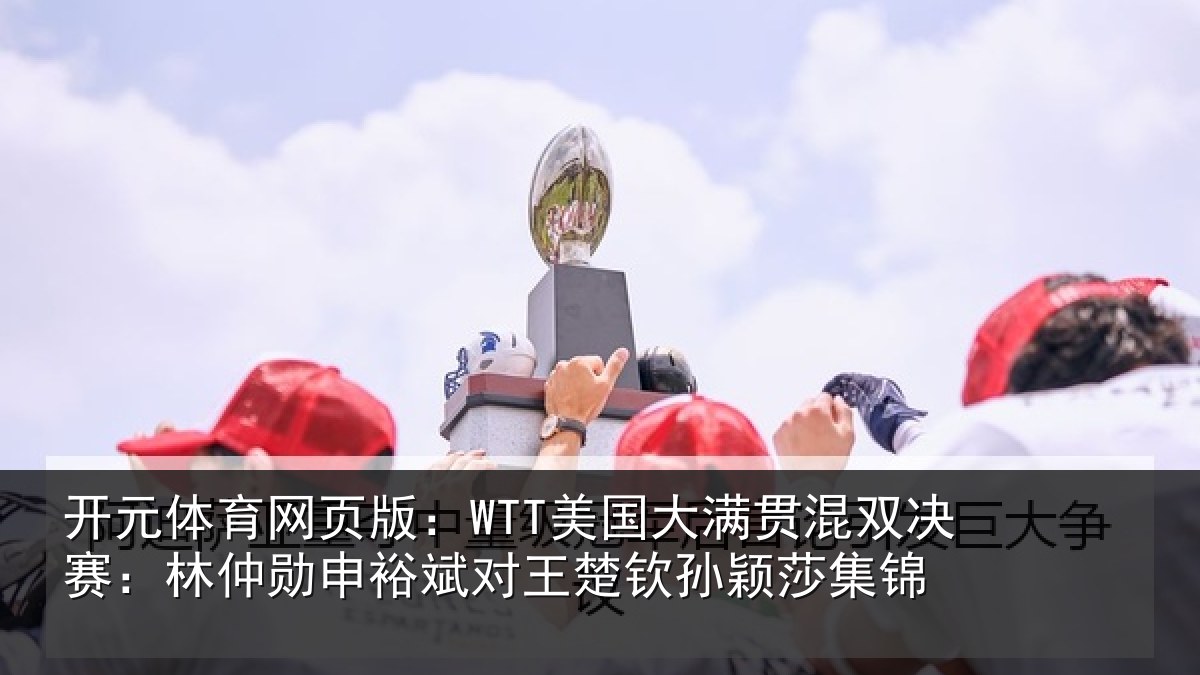 开元体育网页版：WTT美国大满贯混双决赛：林仲勋申裕斌对王楚钦孙颖莎集锦