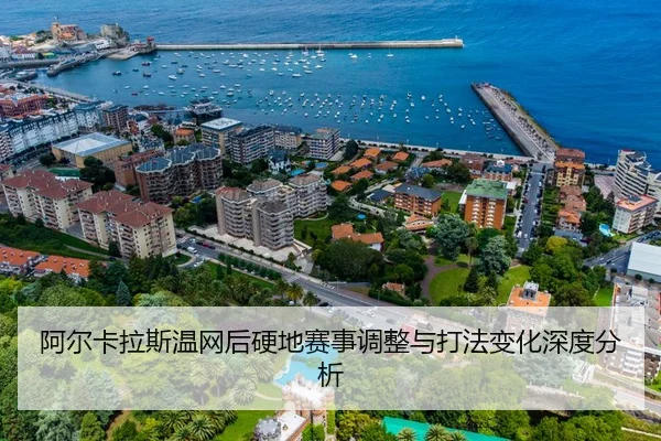阿尔卡拉斯温网后硬地赛事调整与打法变化深度分析