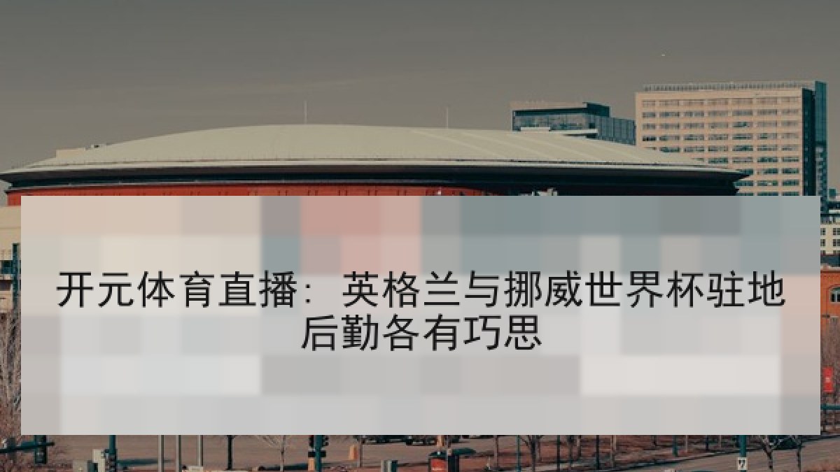 开元体育直播: 英格兰与挪威世界杯驻地后勤各有巧思