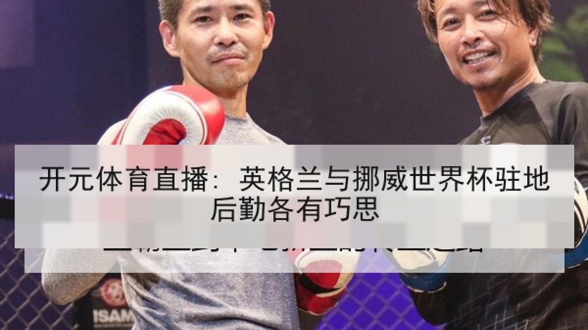 开元体育直播: 英格兰与挪威世界杯驻地后勤各有巧思