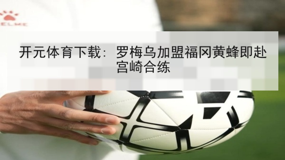 开元体育下载: 罗梅乌加盟福冈黄蜂即赴宫崎合练