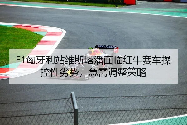 F1匈牙利站维斯塔潘面临红牛赛车操控性劣势，急需调整策略