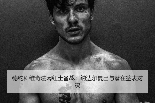 德约科维奇法网红土备战：纳达尔复出与潜在签表对决