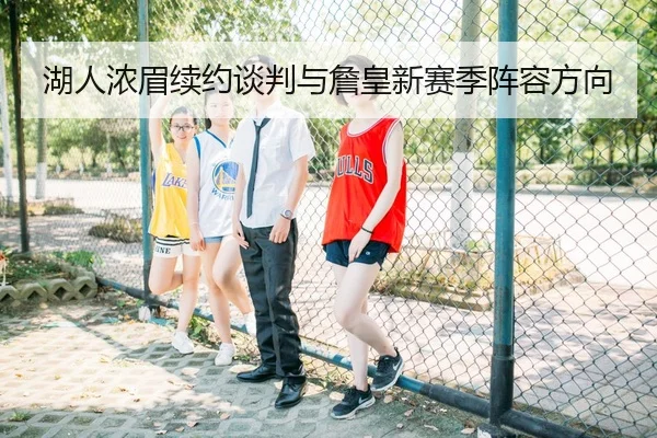 湖人浓眉续约谈判与詹皇新赛季阵容方向