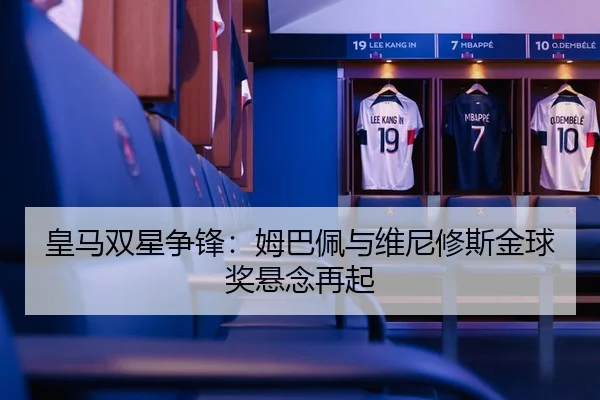 皇马双星争锋：姆巴佩与维尼修斯金球奖悬念再起