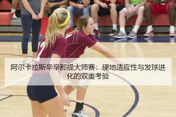 阿尔卡拉斯辛辛那提大师赛：硬地适应性与发球进化的双重考验