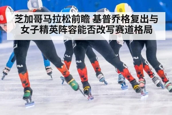 芝加哥马拉松前瞻 基普乔格复出与女子精英阵容能否改写赛道格局