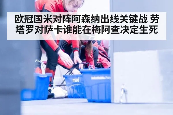 欧冠国米对阵阿森纳出线关键战 劳塔罗对萨卡谁能在梅阿查决定生死